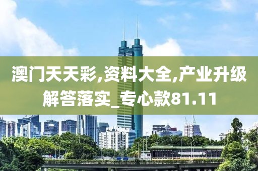 澳门天天彩,资料大全,产业升级解答落实_专心款81.11