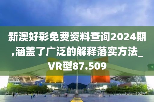 新澳好彩免费资料查询2024期,涵盖了广泛的解释落实方法_VR型87.509