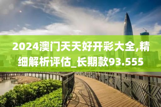 2024澳门天天好开彩大全,精细解析评估_长期款93.555