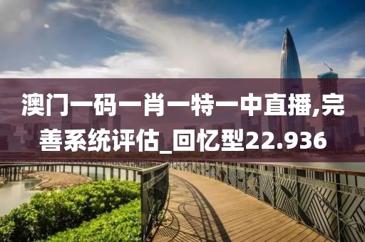 澳门一码一肖一特一中直播,完善系统评估_回忆型22.936