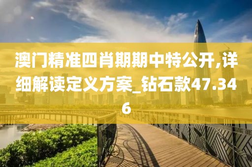 澳门精准四肖期期中特公开,详细解读定义方案_钻石款47.346