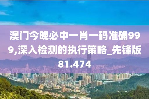 澳门今晚必中一肖一码准确999,深入检测的执行策略_先锋版81.474