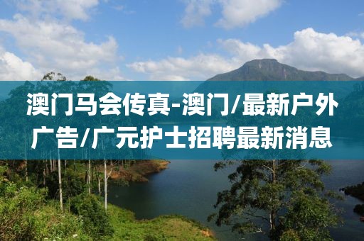 澳门马会传真-澳门/最新户外广告/广元护士招聘最新消息