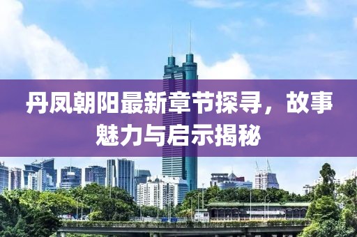 丹凤朝阳最新章节探寻，故事魅力与启示揭秘