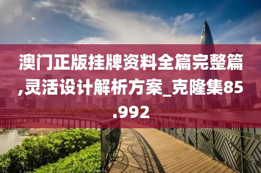 澳门正版挂牌资料全篇完整篇,灵活设计解析方案_克隆集85.992