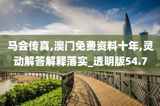 马会传真,澳门免费资料十年,灵动解答解释落实_透明版54.7