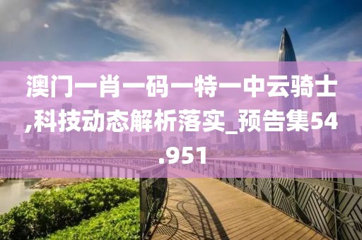 澳门一肖一码一特一中云骑士,科技动态解析落实_预告集54.951