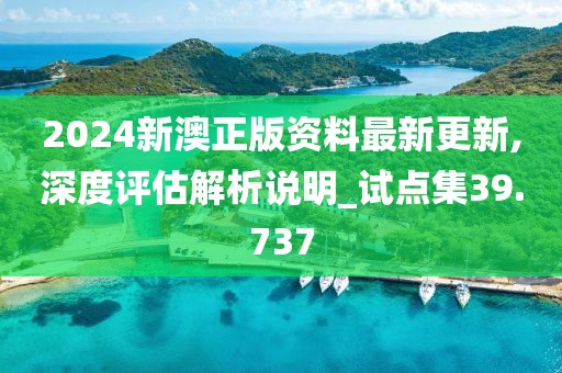 2024新澳正版资料最新更新,深度评估解析说明_试点集39.737