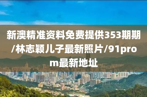 新澳精准资料免费提供353期期/林志颖儿子最新照片/91prom最新地址