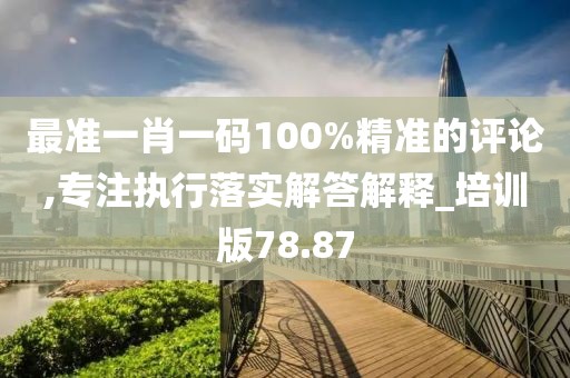 最准一肖一码100%精准的评论,专注执行落实解答解释_培训版78.87