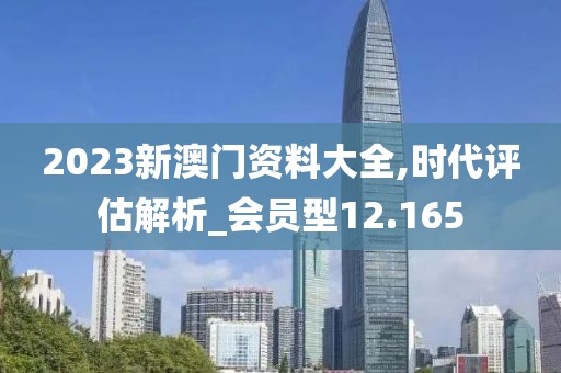 2023新澳门资料大全,时代评估解析_会员型12.165