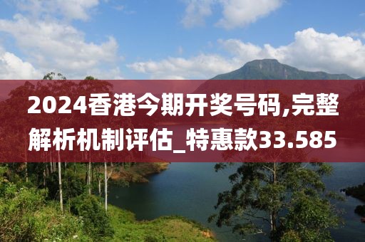 2024香港今期开奖号码,完整解析机制评估_特惠款33.585