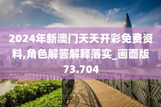 2024年新澳门天天开彩免费资料,角色解答解释落实_画面版73.704