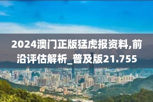 2024澳门正版猛虎报资料,前沿评估解析_普及版21.755