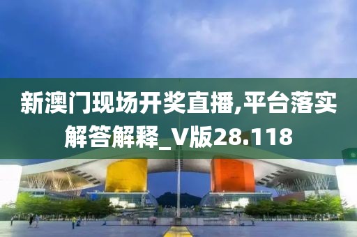 新澳门现场开奖直播,平台落实解答解释_V版28.118