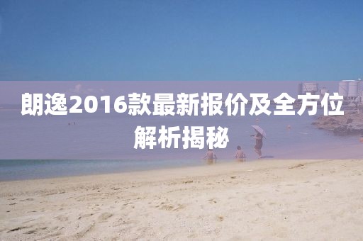 朗逸2016款最新报价及全方位解析揭秘
