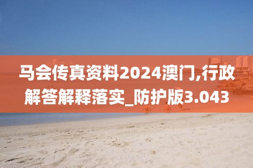 马会传真资料2024澳门,行政解答解释落实_防护版3.043