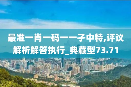 最准一肖一码一一孑中特,评议解析解答执行_典藏型73.71