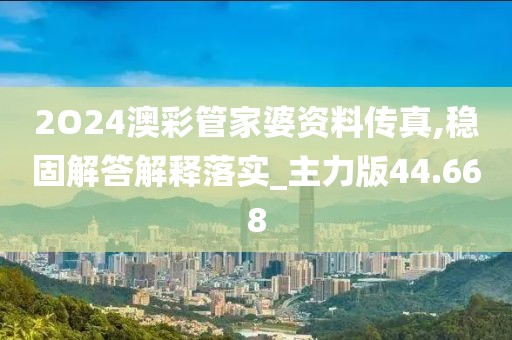 2O24澳彩管家婆资料传真,稳固解答解释落实_主力版44.668