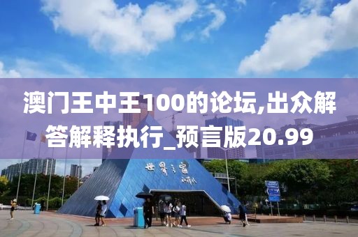 澳门王中王100的论坛,出众解答解释执行_预言版20.99
