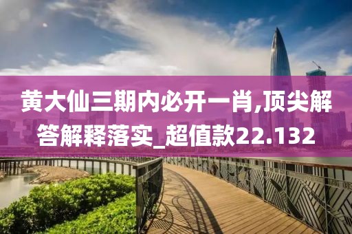 黄大仙三期内必开一肖,顶尖解答解释落实_超值款22.132