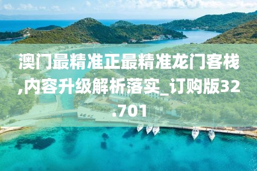 澳门最精准正最精准龙门客栈,内容升级解析落实_订购版32.701