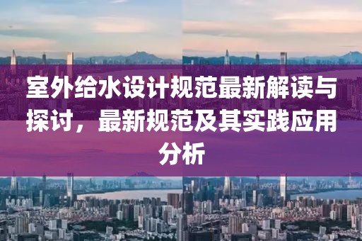 室外给水设计规范最新解读与探讨，最新规范及其实践应用分析