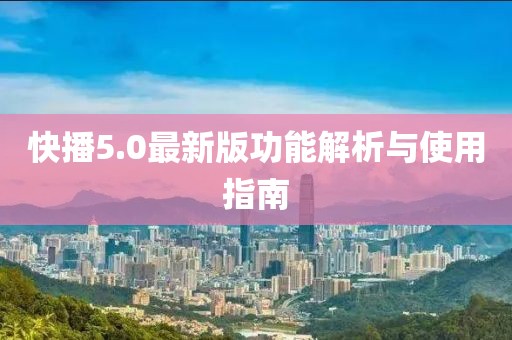 快播5.0最新版功能解析与使用指南