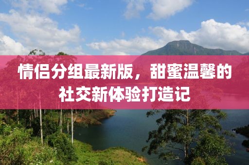 情侣分组最新版，甜蜜温馨的社交新体验打造记