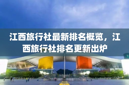 江西旅行社最新排名概览，江西旅行社排名更新出炉