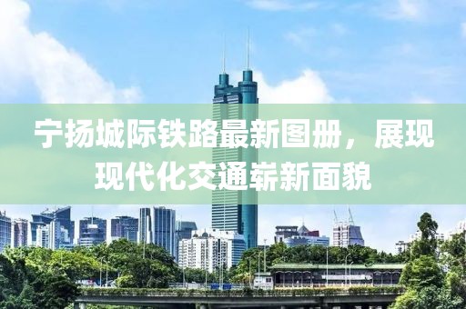 宁扬城际铁路最新图册，展现现代化交通崭新面貌