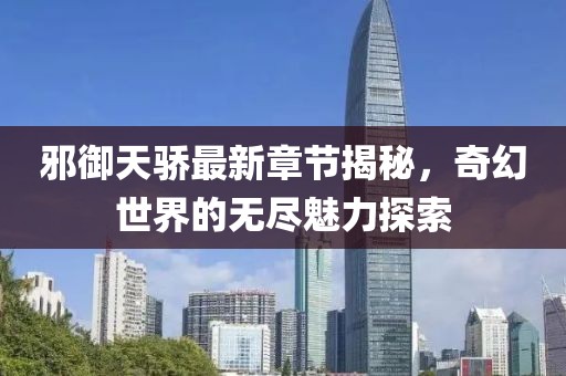 邪御天骄最新章节揭秘，奇幻世界的无尽魅力探索