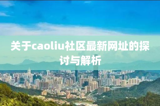 关于caoliu社区最新网址的探讨与解析