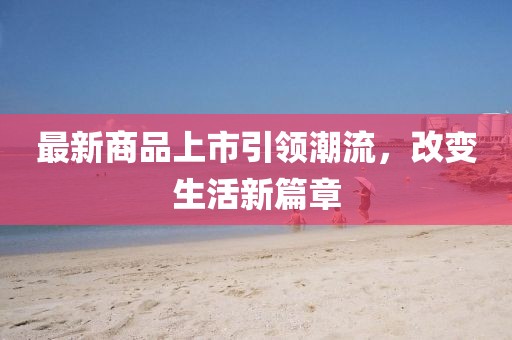 最新商品上市引领潮流，改变生活新篇章
