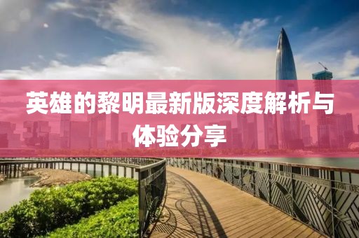 英雄的黎明最新版深度解析与体验分享