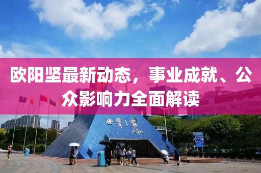 欧阳坚最新动态，事业成就、公众影响力全面解读