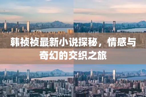 韩祯祯最新小说探秘，情感与奇幻的交织之旅