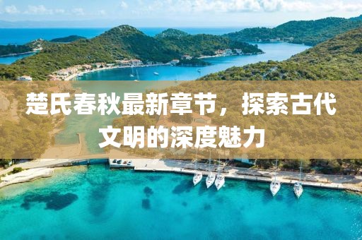 楚氏春秋最新章节，探索古代文明的深度魅力