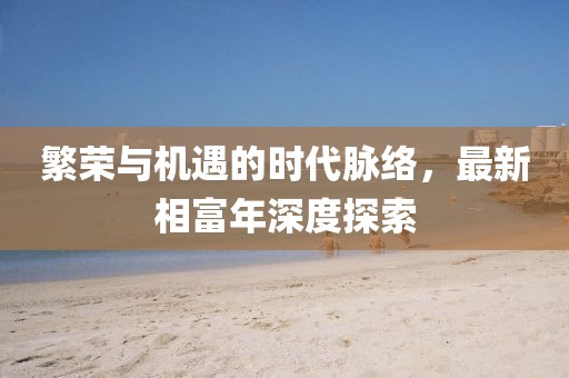 繁荣与机遇的时代脉络，最新相富年深度探索