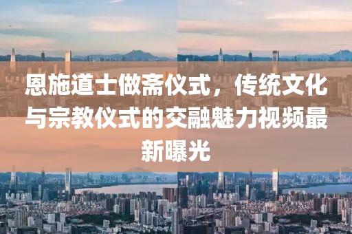 恩施道士做斋仪式，传统文化与宗教仪式的交融魅力视频最新曝光