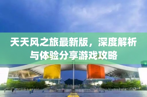天天风之旅最新版，深度解析与体验分享游戏攻略