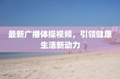最新广播体操视频，引领健康生活新动力