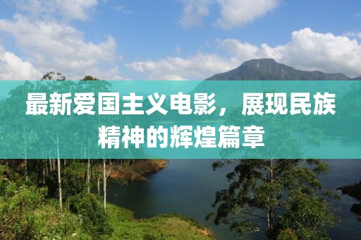 最新爱国主义电影，展现民族精神的辉煌篇章