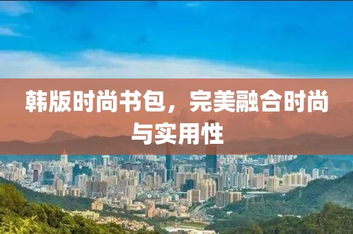 韩版时尚书包，完美融合时尚与实用性