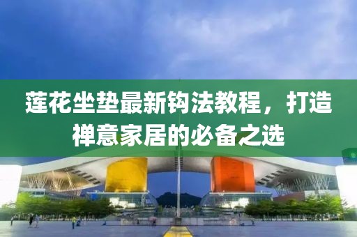 莲花坐垫最新钩法教程，打造禅意家居的必备之选