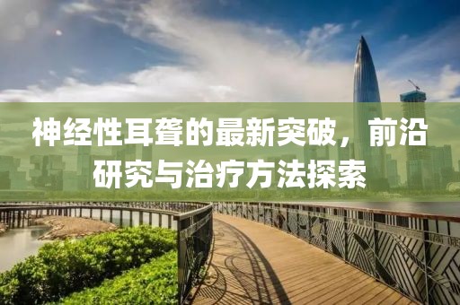 神经性耳聋的最新突破，前沿研究与治疗方法探索