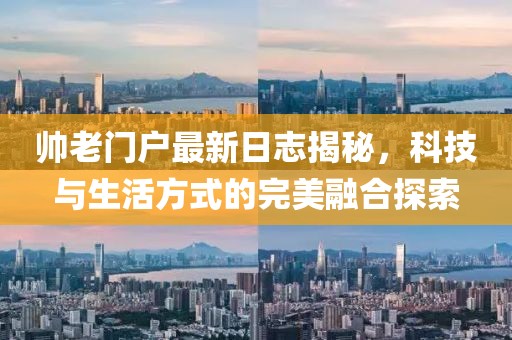 帅老门户最新日志揭秘，科技与生活方式的完美融合探索