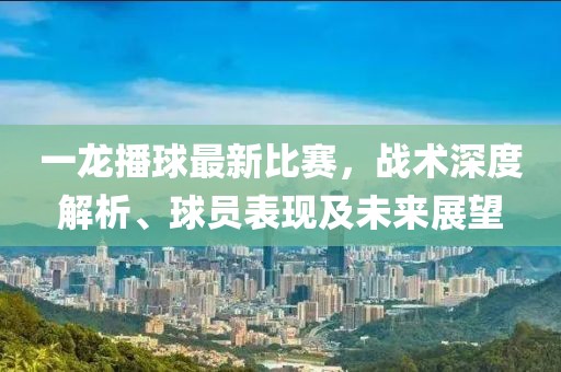 一龙播球最新比赛，战术深度解析、球员表现及未来展望