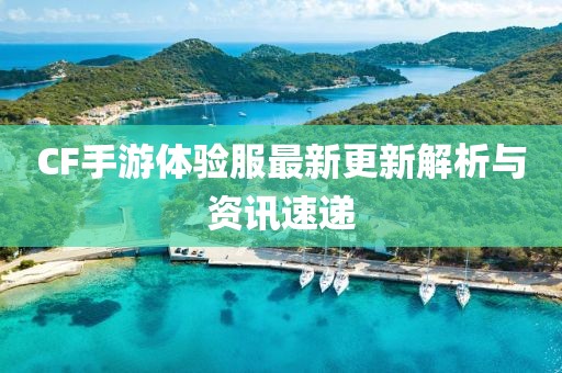CF手游体验服最新更新解析与资讯速递