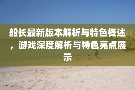 船长最新版本解析与特色概述，游戏深度解析与特色亮点展示